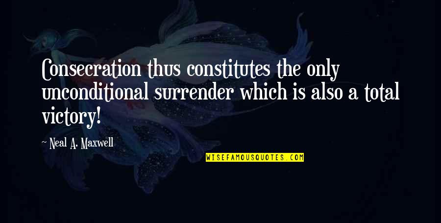 27312 Quotes By Neal A. Maxwell: Consecration thus constitutes the only unconditional surrender which