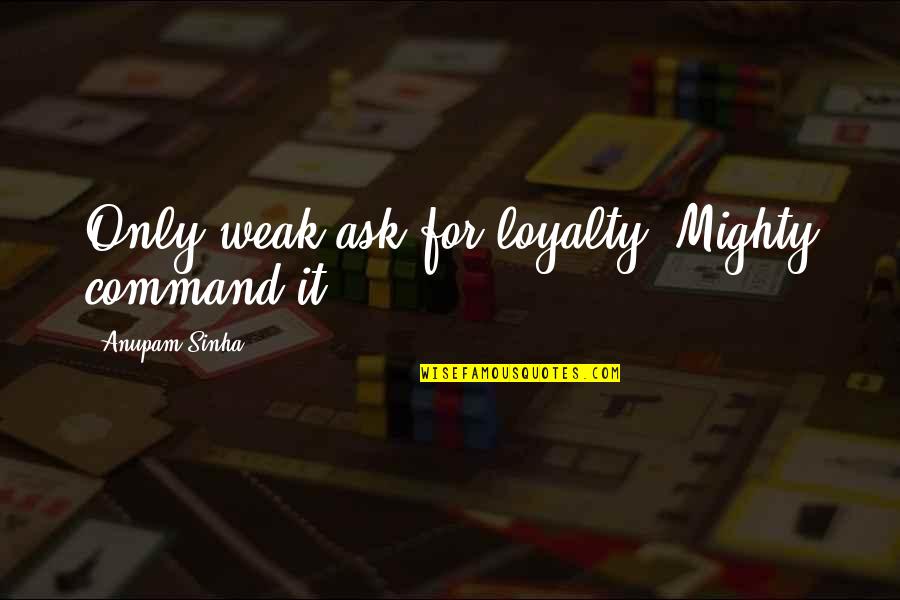 27589 Text Quotes By Anupam Sinha: Only weak ask for loyalty; Mighty command it.