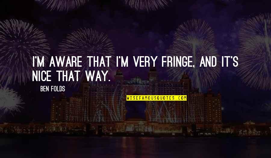 276 Quotes By Ben Folds: I'm aware that I'm very fringe, and it's