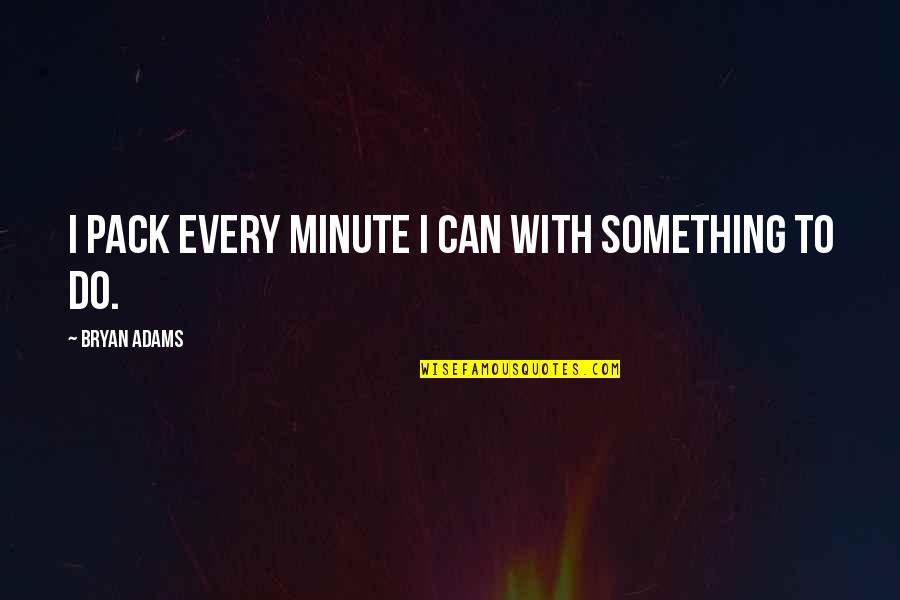 281 Area Quotes By Bryan Adams: I pack every minute I can with something 281 Area Quotes By Bryan Adams: I pack every minute I can with something