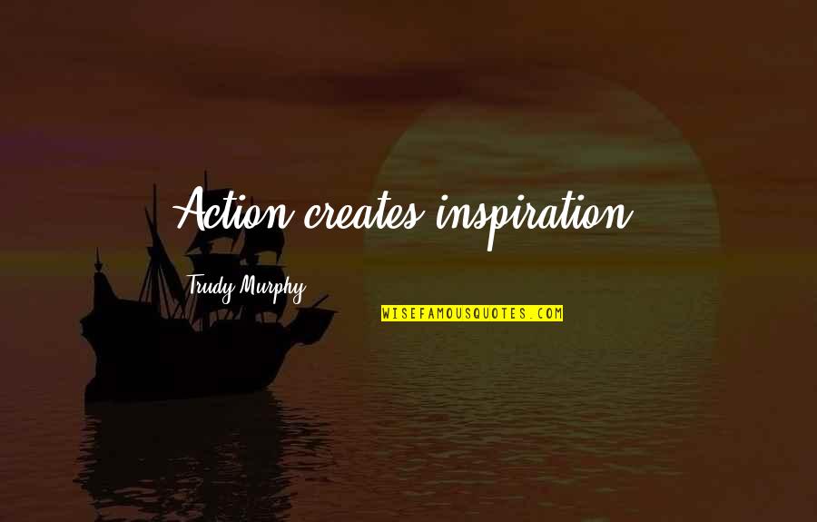 2see Quotes By Trudy Murphy: Action creates inspiration.