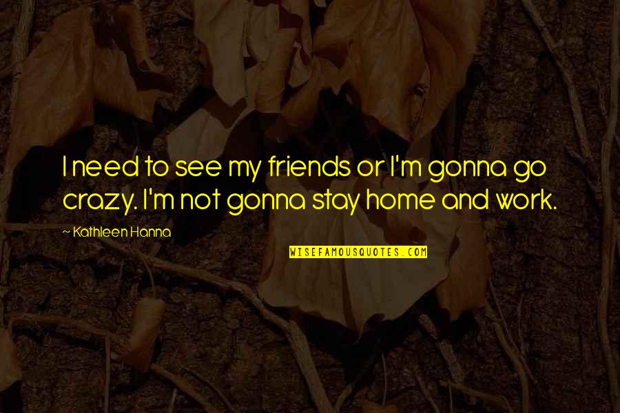 3 Crazy Friends Quotes By Kathleen Hanna: I need to see my friends or I'm
