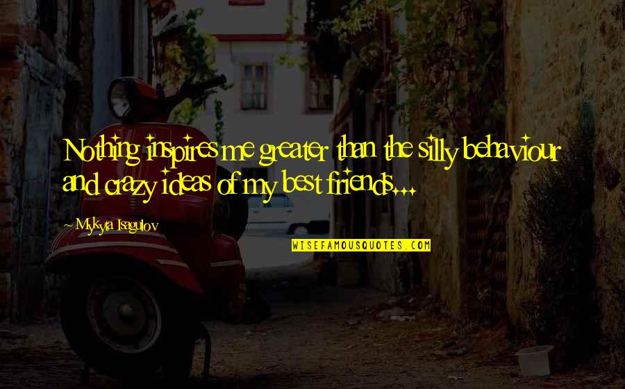 3 Crazy Friends Quotes By Mykyta Isagulov: Nothing inspires me greater than the silly behaviour