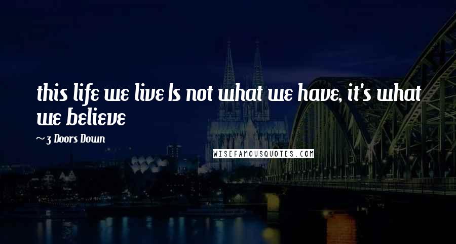 3 Doors Down quotes: this life we live Is not what we have, it's what we believe