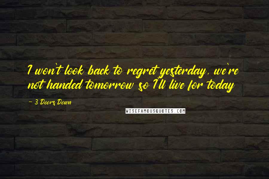 3 Doors Down quotes: I won't look back to regret yesterday, we're not handed tomorrow so I'll live for today