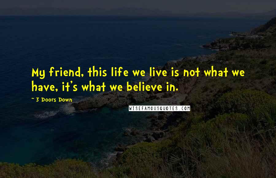 3 Doors Down quotes: My friend, this life we live is not what we have, it's what we believe in.