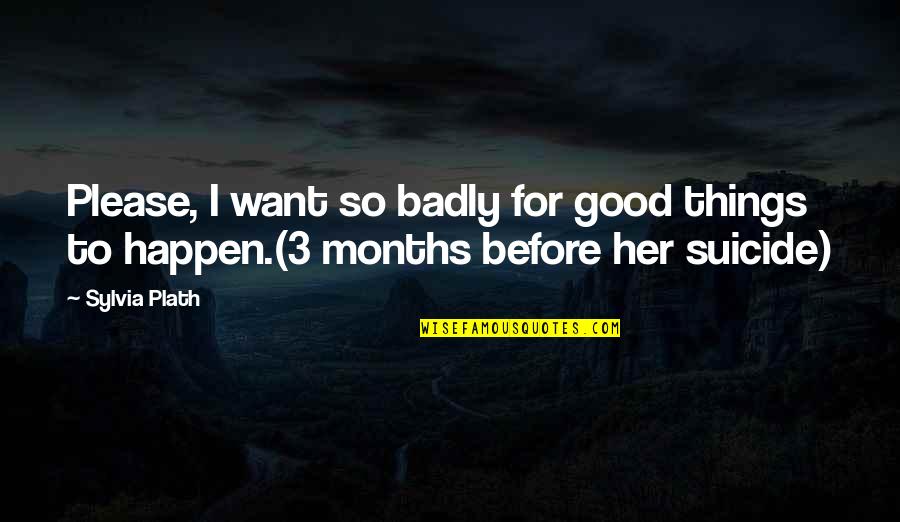 3 Months Quotes By Sylvia Plath: Please, I want so badly for good things