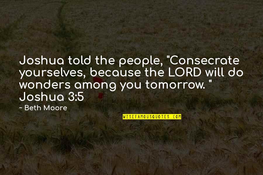 3 People Quotes By Beth Moore: Joshua told the people, "Consecrate yourselves, because the