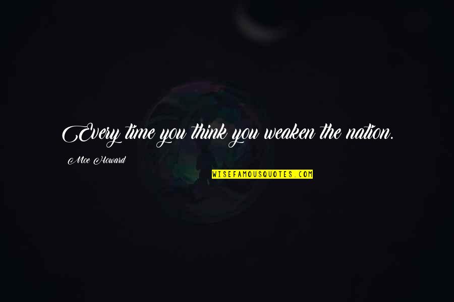 3 Stooges Moe Quotes By Moe Howard: Every time you think you weaken the nation. 3 Stooges Moe Quotes By Moe Howard: Every time you think you weaken the nation.