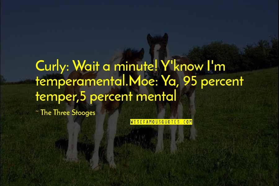 3 Stooges Quotes By The Three Stooges: Curly: Wait a minute! Y'know I'm temperamental.Moe: Ya,