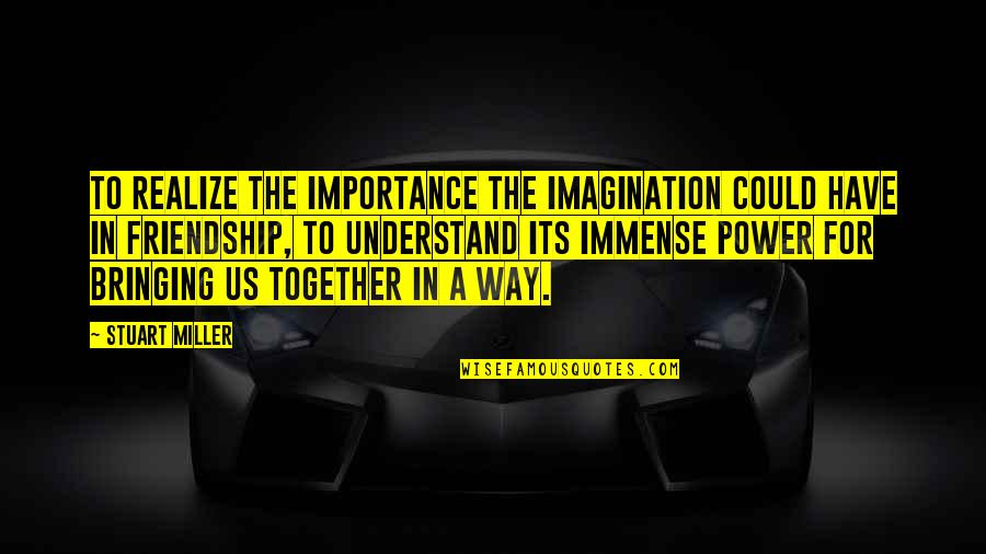 3 Way Friendship Quotes By Stuart Miller: To realize the importance the imagination could have