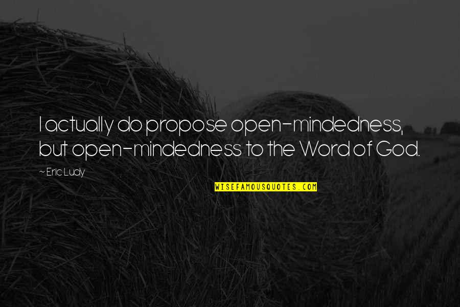 3 Word God Quotes By Eric Ludy: I actually do propose open-mindedness, but open-mindedness to