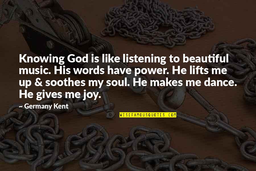 3 Words Beautiful Quotes By Germany Kent: Knowing God is like listening to beautiful music.