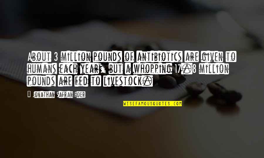 3 Year Quotes By Jonathan Safran Foer: About 3 million pounds of antibiotics are given
