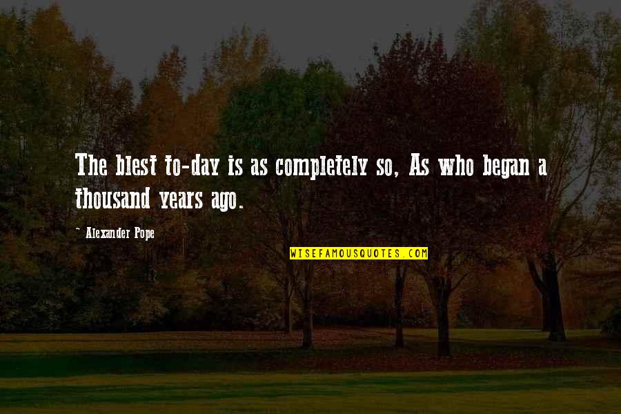 3 Years Ago Quotes By Alexander Pope: The blest to-day is as completely so, As