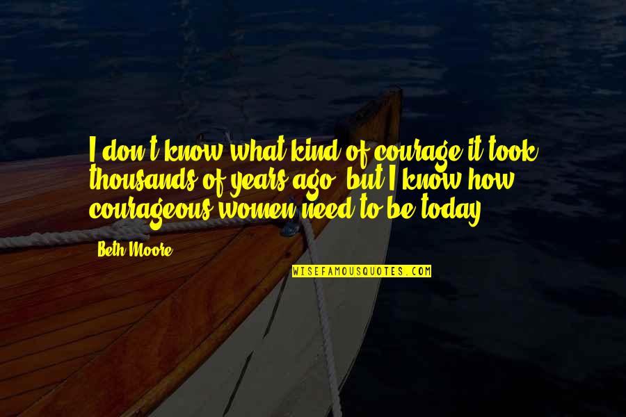 3 Years Ago Today Quotes By Beth Moore: I don't know what kind of courage it