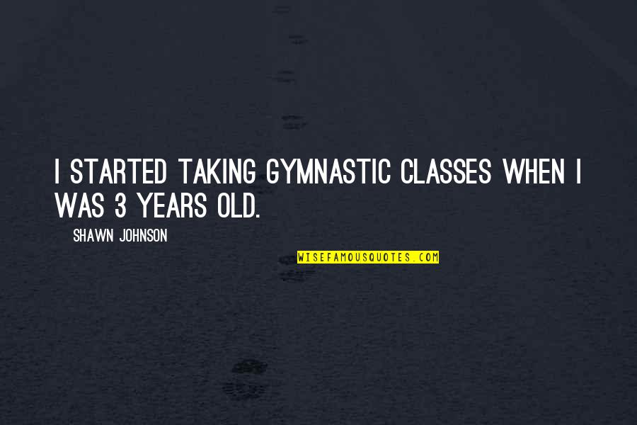 3 Years Old Quotes By Shawn Johnson: I started taking gymnastic classes when I was