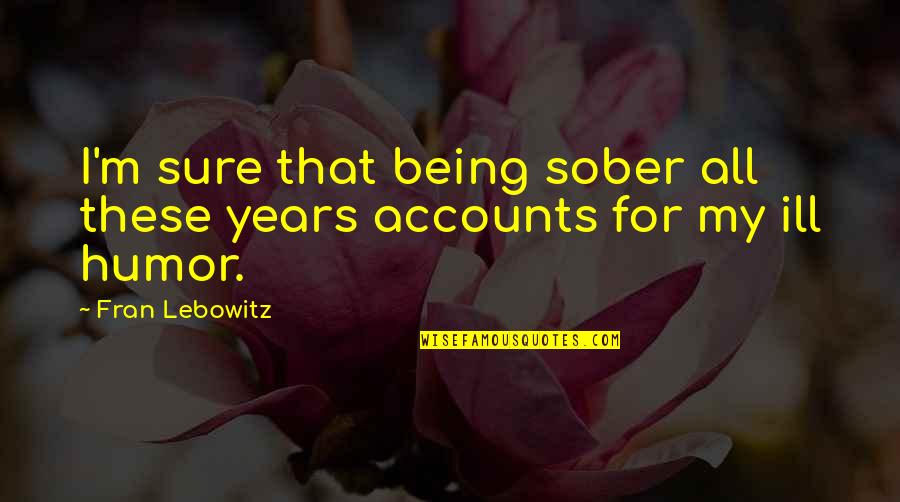 3 Years Sober Quotes By Fran Lebowitz: I'm sure that being sober all these years