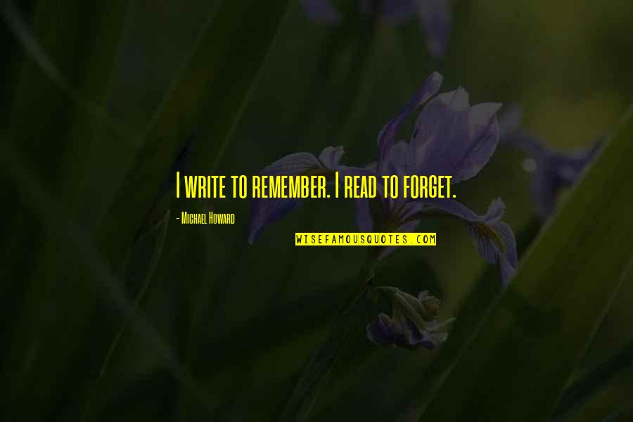 31 Most Inspirational Quotes By Michael Howard: I write to remember. I read to forget. 31 Most Inspirational Quotes By Michael Howard: I write to remember. I read to forget.
