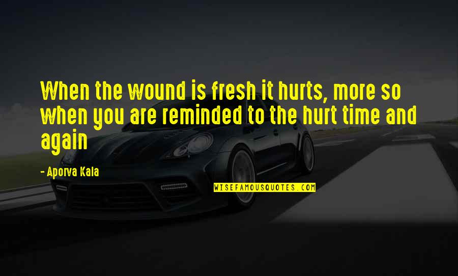 328 Quotes By Aporva Kala: When the wound is fresh it hurts, more