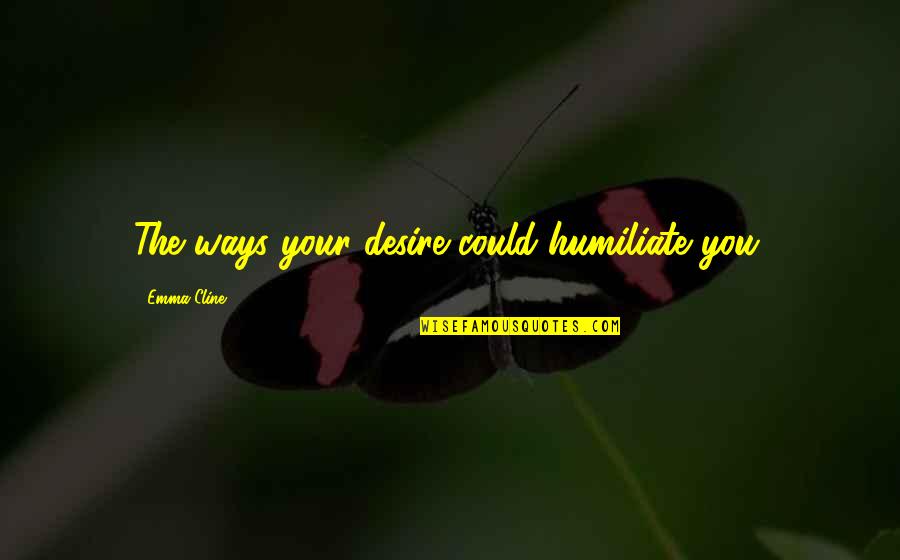 33 Life Transforming Quotes By Emma Cline: The ways your desire could humiliate you.