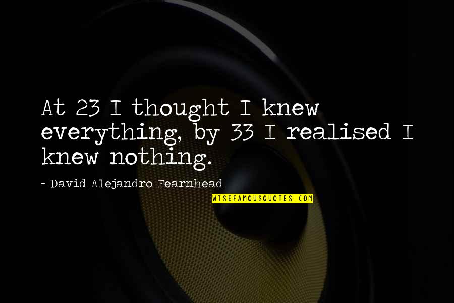 33 Quotes By David Alejandro Fearnhead: At 23 I thought I knew everything, by