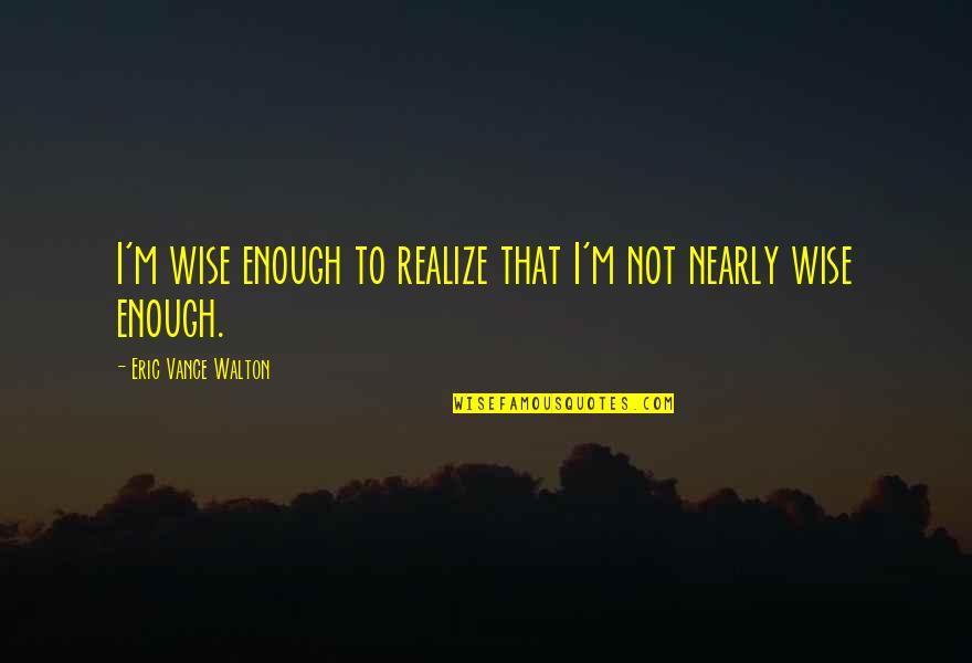 33170 Quotes By Eric Vance Walton: I'm wise enough to realize that I'm not
