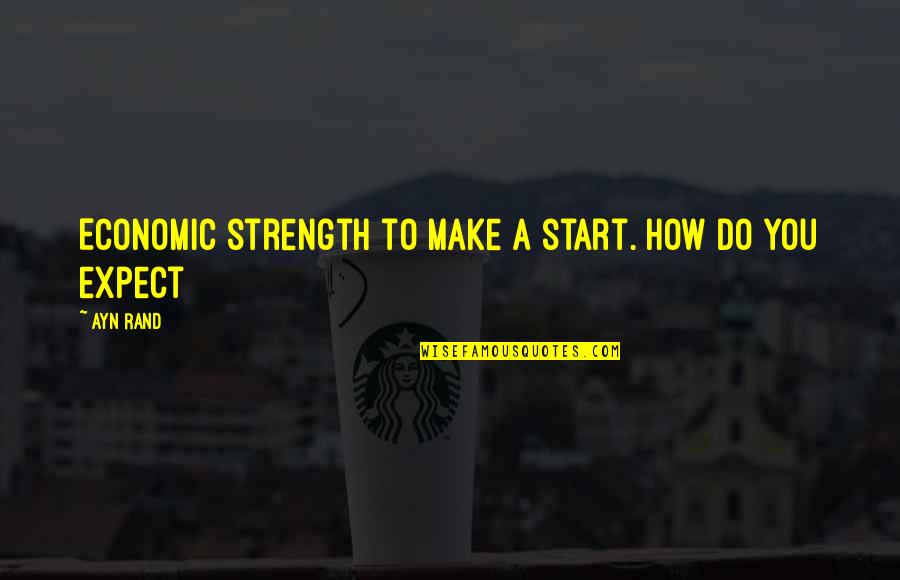 35 Life Quotes By Ayn Rand: Economic strength to make a start. How do