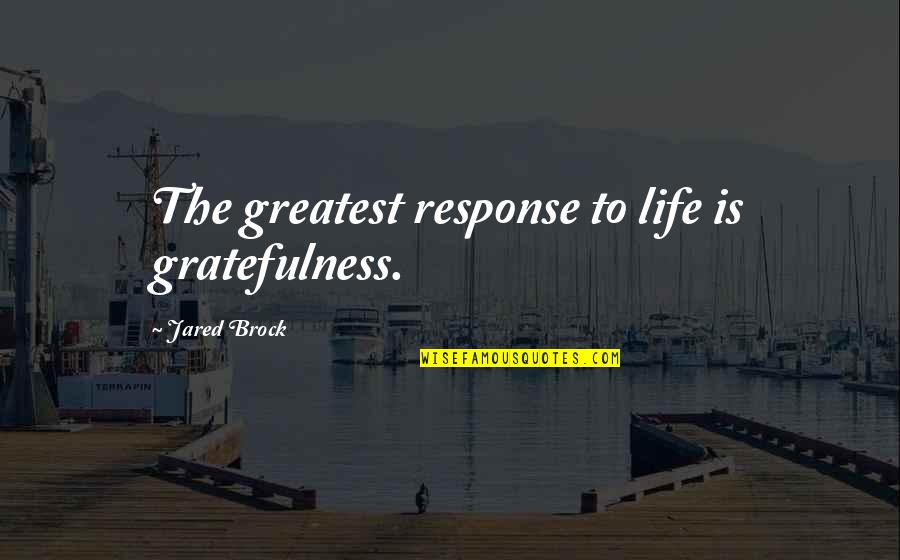 356a70 Quotes By Jared Brock: The greatest response to life is gratefulness. 356a70 Quotes By Jared Brock: The greatest response to life is gratefulness.