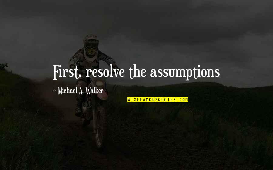 3614 Quotes By Michael A. Walker: First, resolve the assumptions