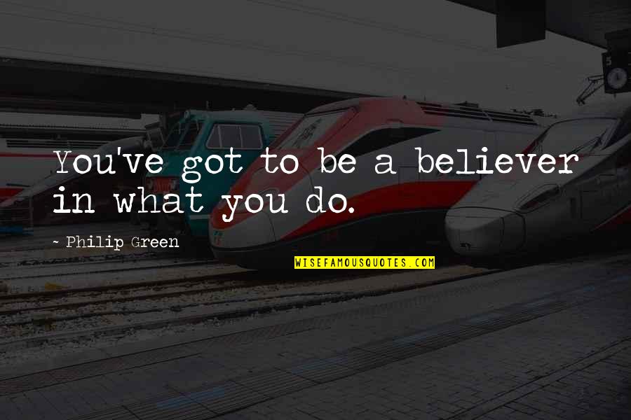 366726 411 Quotes By Philip Green: You've got to be a believer in what 366726 411 Quotes By Philip Green: You've got to be a believer in what