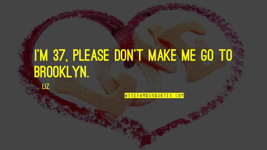 37 For Quotes By LIZ: I'm 37, please don't make me go to