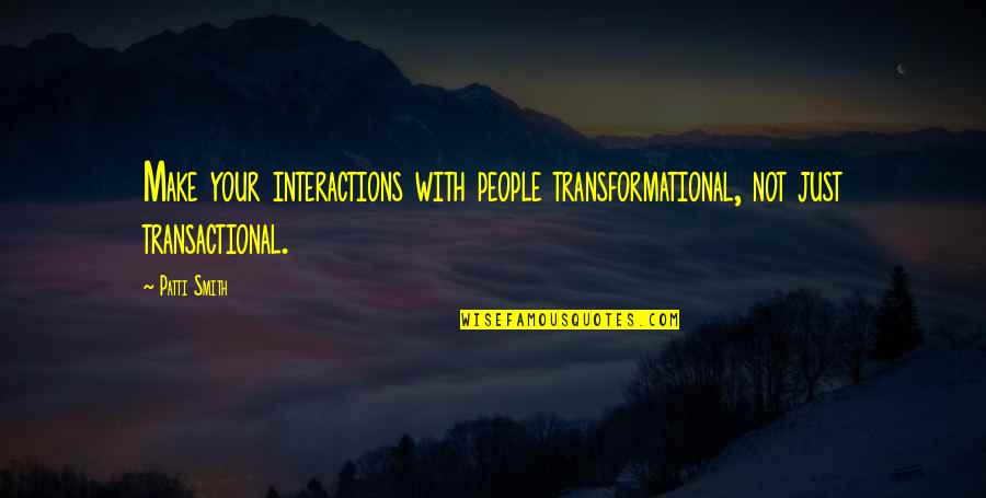 37 For Quotes By Patti Smith: Make your interactions with people transformational, not just