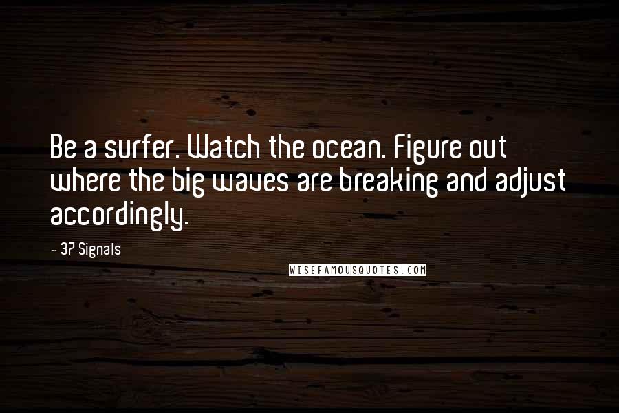 37 Signals quotes: Be a surfer. Watch the ocean. Figure out where the big waves are breaking and adjust accordingly.