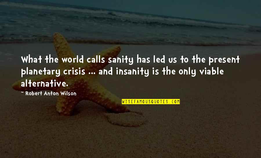 3709 Wickersham Quotes By Robert Anton Wilson: What the world calls sanity has led us 3709 Wickersham Quotes By Robert Anton Wilson: What the world calls sanity has led us
