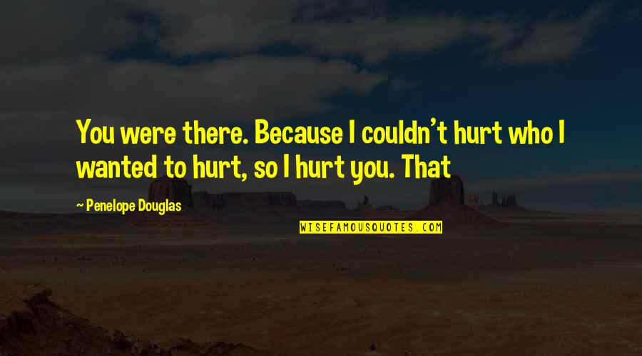384 Area Quotes By Penelope Douglas: You were there. Because I couldn't hurt who 384 Area Quotes By Penelope Douglas: You were there. Because I couldn't hurt who