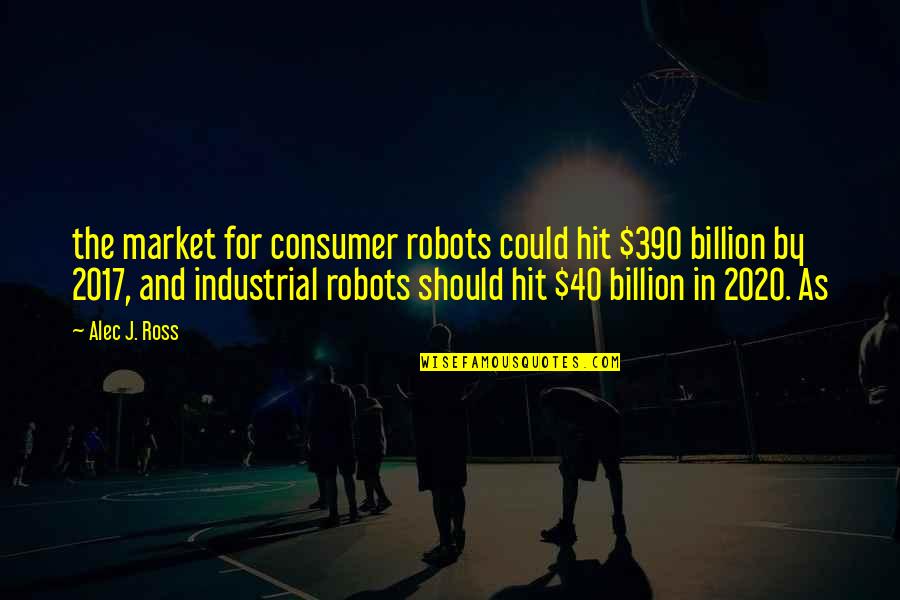 390 Quotes By Alec J. Ross: the market for consumer robots could hit $390