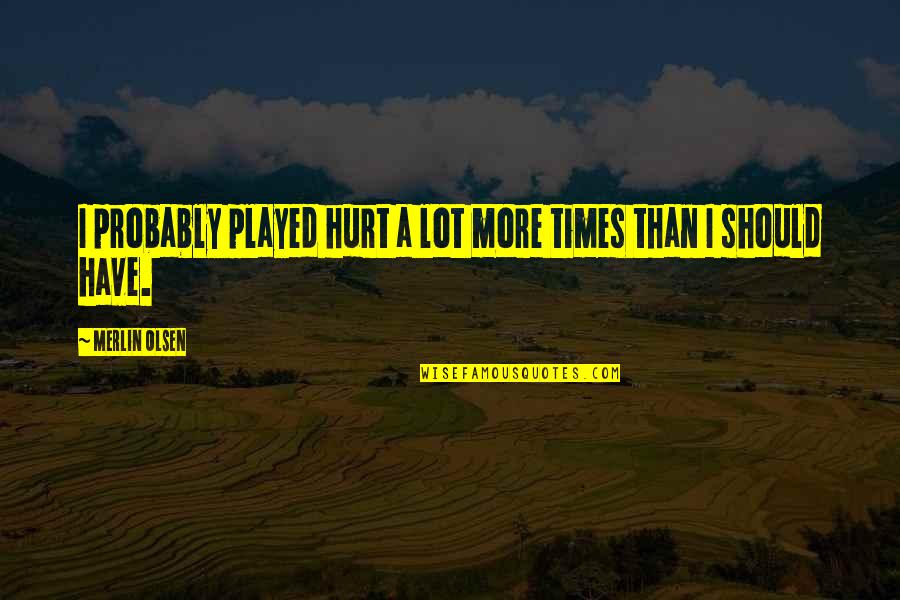 39042 Quotes By Merlin Olsen: I probably played hurt a lot more times 39042 Quotes By Merlin Olsen: I probably played hurt a lot more times