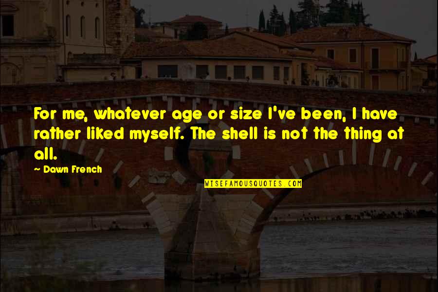 3939 Quotes By Dawn French: For me, whatever age or size I've been, 3939 Quotes By Dawn French: For me, whatever age or size I've been,