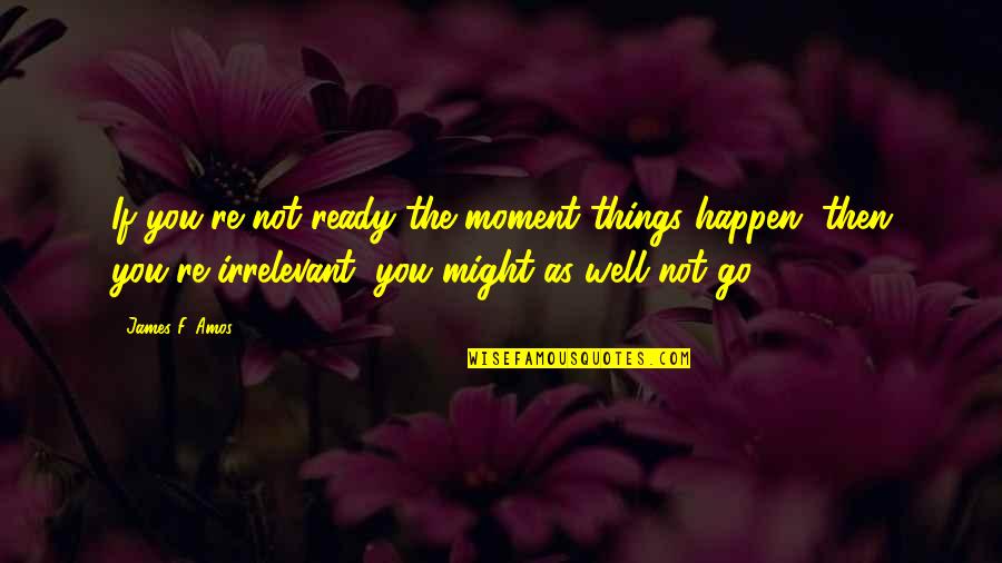 3977393 Quotes By James F. Amos: If you're not ready the moment things happen,