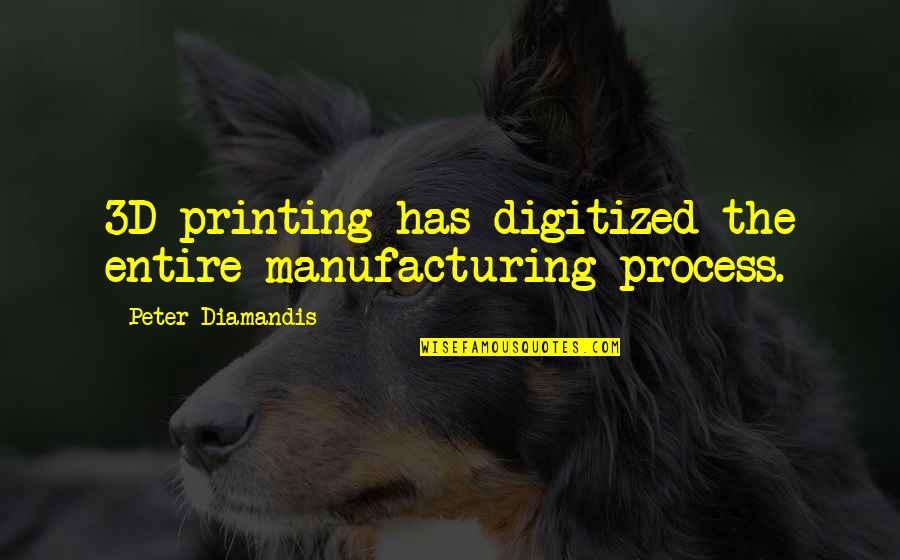 3d Printing Quotes By Peter Diamandis: 3D printing has digitized the entire manufacturing process.