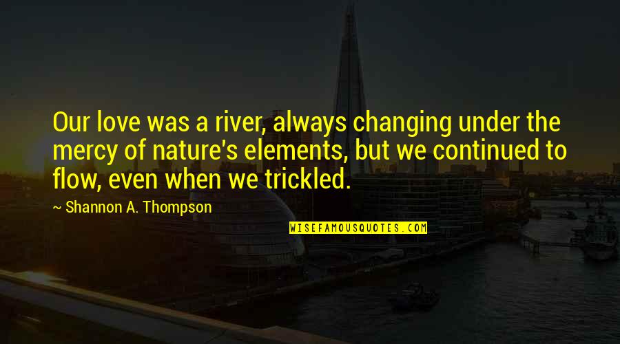 4 Elements Of Nature Quotes By Shannon A. Thompson: Our love was a river, always changing under