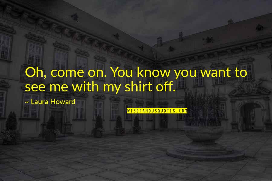 4 H T Shirt Quotes By Laura Howard: Oh, come on. You know you want to