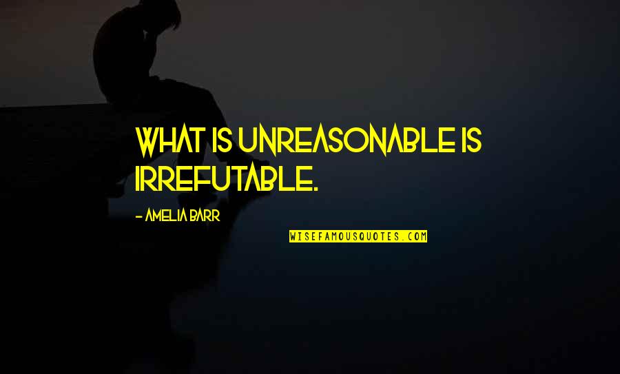 4 Line Friendship Quotes By Amelia Barr: What is unreasonable is irrefutable.