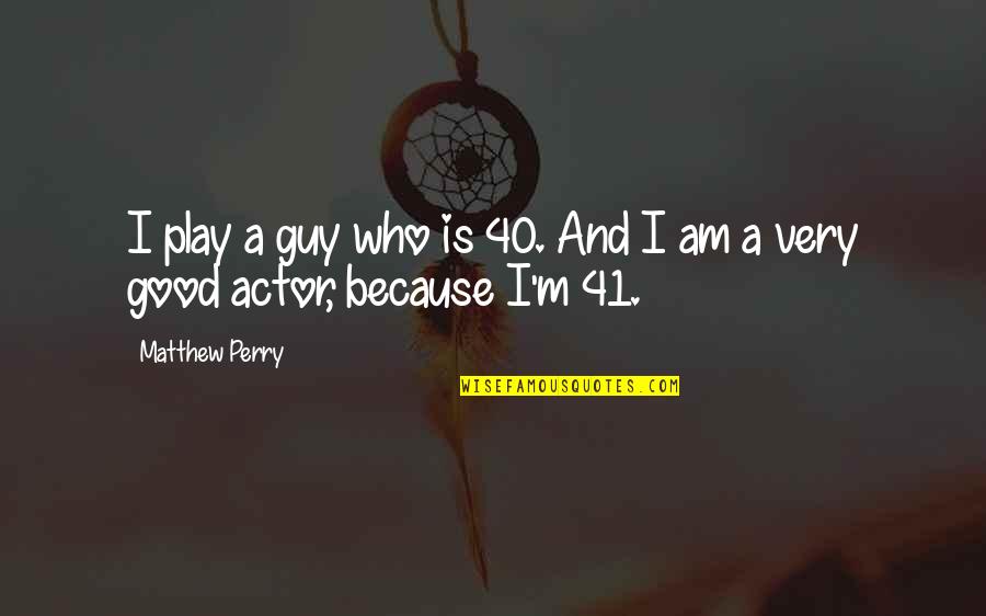 40 Good Quotes By Matthew Perry: I play a guy who is 40. And