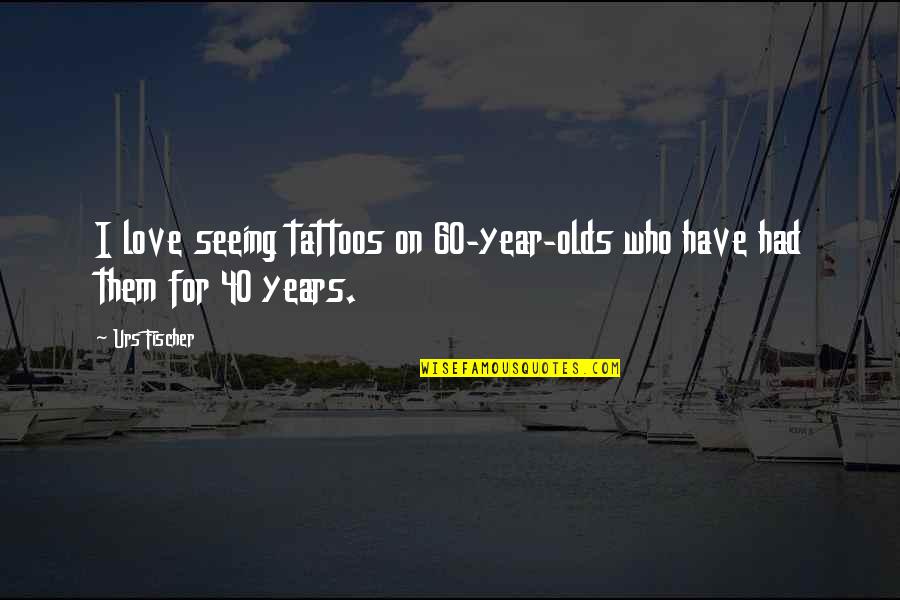 40 Year Olds Quotes By Urs Fischer: I love seeing tattoos on 60-year-olds who have