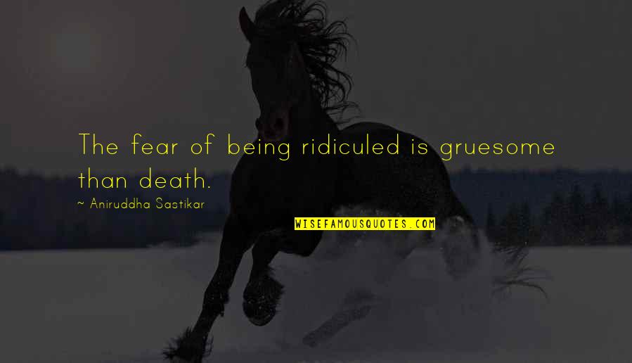40229 Quotes By Aniruddha Sastikar: The fear of being ridiculed is gruesome than