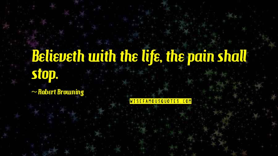 40ft Containers Quotes By Robert Browning: Believeth with the life, the pain shall stop.