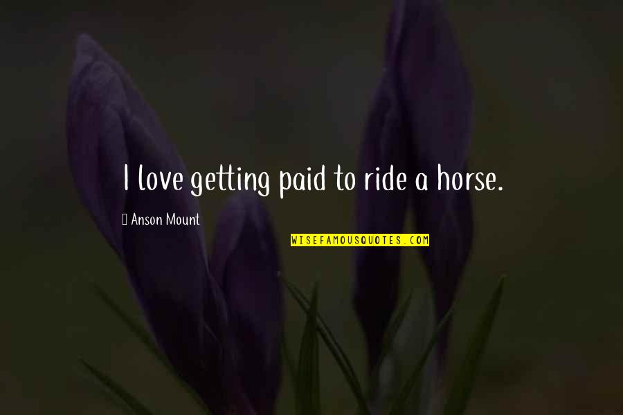 422 Quotes By Anson Mount: I love getting paid to ride a horse.