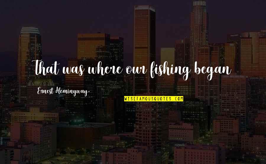 4258994500 Quotes By Ernest Hemingway,: That was where our fishing began 4258994500 Quotes By Ernest Hemingway,: That was where our fishing began